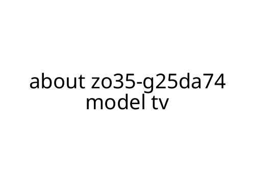 about zo35-g25da74 model tv