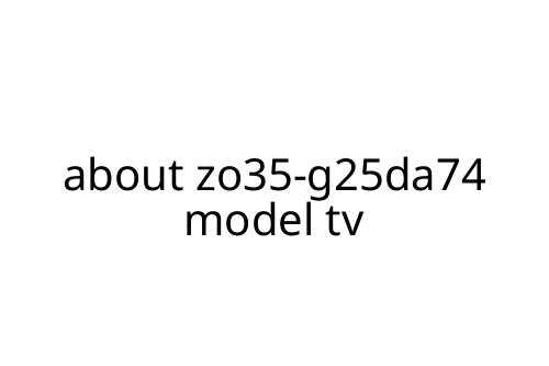 about zo35-g25da74 model tv