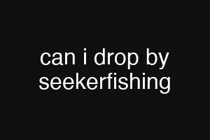can i drop by seekerfishing