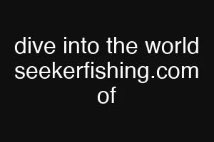 dive into the world seekerfishing.com of